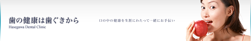 HASEGAWA DENTAL CLINIC 口の中の健康を生涯にわたって一緒にお手伝い